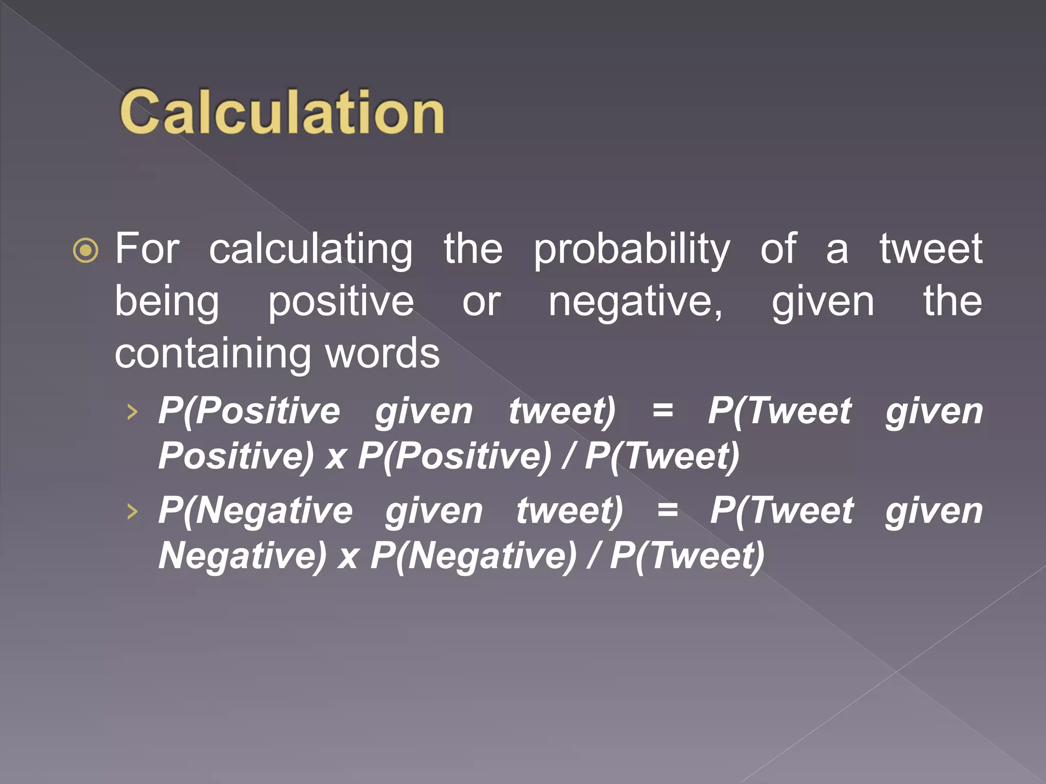  For calculating the probability of a tweet being positive or negative, given the containing words › P(Positive given tweet) = P(Tweet given Positive) x P(Positive) / P(Tweet) › P(Negative given tweet) = P(Tweet given Negative) x P(Negative) / P(Tweet) 