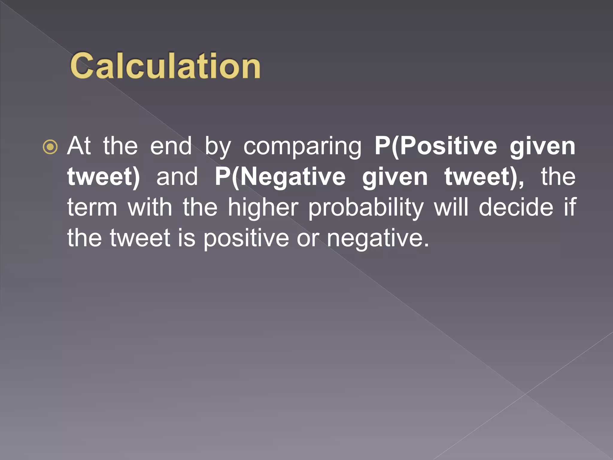  At the end by comparing P(Positive given tweet) and P(Negative given tweet), the term with the higher probability will decide if the tweet is positive or negative. 