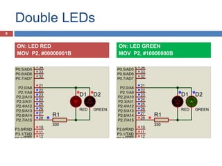 Double LEDs
ON: LED RED
MOV P2, #00000001B
ON: LED GREEN
MOV P2, #10000000B
8
 
