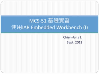 Chien-Jung Li
Sept. 2013
MCS-51 基礎實習
使用IAR Embedded Workbench (I)
 