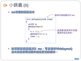 小錦囊 (II)
37
void delayms(uint8 time)
{
uint8 n;
while(time>0)
{
n = 162;
while(n>0) n--;
time --;
}
}
 