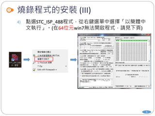 燒錄程式的安裝 (III)
4) 點選STC_ISP_488程式，從右鍵選單中選擇「以簡體中
文執行」。(在64位元win7無法開啟程式，請見下頁)
5
 
