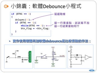 小錦囊：軟體Debounce小程式
50
if (BTN1 == 0)
{
delayms(50);
if (BTN1 == 0){
while(BTN1 == 0);
btn_flag = ~btn_flag;
}
}
 