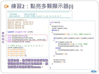 練習2：點亮多顆顯示器(I)
59
/*******************************************************************
Filename: exercise3-02.c
Description: 依序顯示符號0, 1,2,3, ->, A, b, C, d, E, F
********************************************************************/
#include<ioAT89C52.h>
#define seg_set P2_bit.P2_6
#define pos_set P2_bit.P2_7
#define SEG7LED P0
#define POS7LED P0
typedef unsigned char uint8;
void DispScrClr(void);
void DispShowPos(uint8 pos);
void DispShowSym(uint8 sym_num, uint8 dp);
void delayms(uint8 time);
// 符號表 0,1,2,...,9, A, b, C, d, E, F
uint8 symbols[]={
0x3F,0x06,0x5B,0x4F,
0x66,0x6D,0x7D,0x07,
0x7F,0x6F,0x77,0x7C,
0x39,0x5E,0x79,0x71};
void main()
{
DispScrClr();
uint8 symbol_num;
while(1)
{
DispShowPos(0xF0); // 1111, 0000 (pos0~3)
for(symbol_num=0;symbol_num<16;symbol_num++)
{
if (symbol_num>5){
DispShowPos(0xE0); // 1110, 0000
DispShowSym(symbol_num, 1);
}else{
DispShowSym(symbol_num, 0);
}
delayms(255);
}
DispScrClr();
delayms(255);
}
}
 