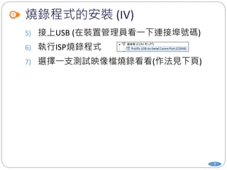 燒錄程式的安裝 (IV)
5) 接上USB (在裝置管理員看一下連接埠號碼)
6) 執行ISP燒錄程式
7) 選擇一支測試映像檔燒錄看看(作法見下頁)
7
 