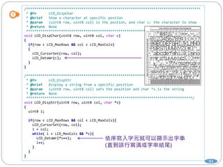 83
/*************************************************************************************
* @fn LCD_DispChar
* @brief Show a character at specific postion
* @param (uint8 row, uint8 col) is the postion, and char c: the character to show
* @return None
************************************************************************************/
void LCD_DispChar(uint8 row, uint8 col, char c)
{
if(row < LCD_MaxRows && col < LCD_MaxCols)
{
LCD_CursorSet(row, col);
LCD_DataWr(c);
}
}
/***********************************************************************************
* @fn LCD_DispStr
* @brief Display a string from a specific position
* @param (uint8 row, uint8 col) sets the position and char *s is the string
* @return None
*********************************************************************************/
void LCD_DispStr(uint8 row, uint8 col, char *s)
{
uint8 i;
if(row < LCD_MaxRows && col < LCD_MaxCols){
LCD_CursorSet(row, col);
i = col;
while( i < LCD_MaxCols && *s){
LCD_DataWr(*s++);
i++;
}
}
}
 