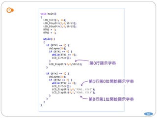 86
void main()
{
LCD_Init(2, 16);
LCD_DispStr(0,0,StrL1);
LCD_DispStr(1,0,StrL2);
BTN1 = 1;
BTN2 = 1;
while(1)
{
if (BTN1 == 0) {
delayms(50);
if (BTN1 == 0) {
while(BTN1 == 0);
LCD_ClrScr();
}
LCD_DispStr(0,0,StrL1);
}
if (BTN2 == 0) {
delayms(50);
if (BTN2 == 0) {
while(BTN2 == 0);
LCD_ClrScr();
LCD_DispStr(1,0,"ROW1, COL0");
LCD_DispStr(0,1,"ROW0, COL1");
}
}
}
}
 