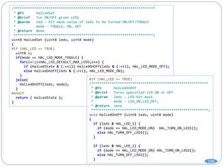/*********************************************************************
* @fn HalLedSet
* @brief Tun ON/OFF given LEDs
* @param led - bit mask value of leds to be turned ON/OFF/TOGGLE
* mode - TOGGLE, ON, OFF
* @return None
********************************************************************/
uint8 HalLedSet (uint8 leds, uint8 mode)
{
#if (HAL_LED == TRUE)
uint8 i;
if(mode == HAL_LED_MODE_TOGGLE) {
for(i=0;i<HAL_LED_DEFAULT_MAX_LEDS;i++) {
if (HalLedState & (1<<i)) HalLedOnOff(leds & (1<<i), HAL_LED_MODE_OFF);
else HalLedOnOff(leds & (1<<i), HAL_LED_MODE_ON);
}
}else{
HalLedOnOff(leds, mode);
}
#endif
return ( HalLedState );
}
#if (HAL_LED == TRUE)
/*********************************************************
* @fn HalLedOnOff
* @brief Turns specified LED ON or OFF
* @param leds - LED bit mask
* mode - LED_ON,LED_OFF,
* @return none
*********************************************************/
void HalLedOnOff (uint8 leds, uint8 mode)
{
if (leds & HAL_LED_1) {
if (mode == HAL_LED_MODE_ON) HAL_TURN_ON_LED1();
else HAL_TURN_OFF_LED1();
}
if (leds & HAL_LED_2) {
if (mode == HAL_LED_MODE_ON) HAL_TURN_ON_LED2();
else HAL_TURN_OFF_LED2();
}
106
 
