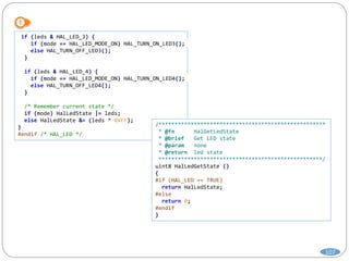 107
if (leds & HAL_LED_3) {
if (mode == HAL_LED_MODE_ON) HAL_TURN_ON_LED3();
else HAL_TURN_OFF_LED3();
}
if (leds & HAL_LED_4) {
if (mode == HAL_LED_MODE_ON) HAL_TURN_ON_LED4();
else HAL_TURN_OFF_LED4();
}
/* Remember current state */
if (mode) HalLedState |= leds;
else HalLedState &= (leds ^ 0xFF);
}
#endif /* HAL_LED */
/****************************************************
* @fn HalGetLedState
* @brief Get LED state
* @param none
* @return led state
***************************************************/
uint8 HalLedGetState ()
{
#if (HAL_LED == TRUE)
return HalLedState;
#else
return 0;
#endif
}
 