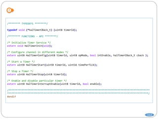 112
/******** TYPEDEFS ********/
typedef void (*halTimerCBack_t) (uint8 timerId);
/******** FUNCTIONS - API ********/
/* Initialize Timer Service */
extern void HalTimerInit(void);
/* Configure channel in different modes */
extern uint8 HalTimerConfig(uint8 timerId, uint8 opMode, bool intEnable, halTimerCBack_t cback );
/* Start a Timer */
extern uint8 HalTimerStart(uint8 timerId, uint16 timePerTick);
/* Stop a Timer */
extern uint8 HalTimerStop(uint8 timerId);
/* Enable and disable particular timer */
extern uint8 HalTimerInterruptEnable(uint8 timerId, bool enable);
/*************************************************************************************************
*************************************************************************************************/
#endif
 