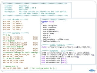 113
/***********************************************************************
Filename: hal_timer.c
Revised: $Date: 2013-11-11 $
Revision: $Revision: $
Description: This file contains the interface to the Timer Service.
Just for demo, Timer2 is not implemented
************************************************************************/
/******** INCLUDES ********/
#include "hal_mcu.h"
#include "hal_defs.h"
#include "hal_types.h"
#include "hal_timer.h"
#include "hal_led.h"
/******** CONSTANTS ********/
// IE BV
#define IE_T0_IntEn_Bit BV(1)
#define IE_T1_IntEn_Bit BV(3)
// IF BV@TCON
#define TCON_T0_IntFlag_Bit BV(5)
#define TCON_T1_IntFlag_Bit BV(7)
// Timer Enable BV@TCON
#define TCON_T0_START_BV BV(4)
#define TCON_T1_START_BV BV(6)
/* Prescale settings and Clock settings */
#define HAL_TIMER_PRESCALE_VAL 12
#define HAL_TIMER_12MHZ 12
/* ISR Vector names */
#define T0_VECTOR timer0
#define T1_VECTOR timer1
/* Opmode Mask */
#define OP_MODE_MASK 0x03 // for checking mode0, 1, 2, 3
/******** TYPEDEFS ********/
typedef struct
{
bool configured;
bool intEnable;
uint8 opMode;
uint8 prescaleVal;
uint8 clock;
uint8 TH;
uint8 TL;
halTimerCBack_t callBackFunc;
} halTimerSettings_t;
/******** GLOBAL VARIABLES ********/
static halTimerSettings_t halTimerRecord[HAL_TIMER_MAX];
/******** FUNCTIONS – Local ********/
uint8 halTimerSetOpMode (uint8 timerId, uint8 opMode);
uint8 halTimerSetCount (uint8 timerId, uint16 timePerTick);
void halTimerSendCallBack (uint8 timerId);
void halProcessTimer0 (void);
void halProcessTimer1 (void);
void halProcessTimer2 (void);
 