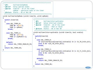 /*******************************************************
* @fn halTimerSetOpMode
* @brief Setup operate modes
* @param timerId - ID of the timer
* opMode - operation mode of the timer
* @return Status - OK or Not OK
*******************************************************/
uint8 halTimerSetOpMode (uint8 timerId, uint8 opMode)
{
switch (timerId)
{
case HAL_TIMER_0:
TMOD &= ~(0x0F);
TMOD |= opMode;
break;
case HAL_TIMER_1:
TMOD &= ~(0xF0);
TMOD |= (opMode<<4);
break;
default:
return HAL_TIMER_INVALID_ID;
}
return HAL_TIMER_OK;
}
/************************************************************
* @fn HalTimerInterruptEnable
* @brief Setup interrupt enable
* @param timerId - ID of the timer
* enable - TRUE or FALSE
* @return Status - OK or Not OK
************************************************************/
uint8 HalTimerInterruptEnable (uint8 timerId, bool enable)
{
switch(timerId)
{
case HAL_TIMER_0:
if (halTimerRecord[timerId].intEnable) IE |= IE_T0_IntEn_Bit;
else IE &= ~(IE_T0_IntEn_Bit);
break;
case HAL_TIMER_1:
if (halTimerRecord[timerId].intEnable) IE |= IE_T1_IntEn_Bit;
else IE &= ~(IE_T1_IntEn_Bit);
break;
default:
return HAL_TIMER_INVALID_ID;
}
return HAL_TIMER_OK;
}
117
 
