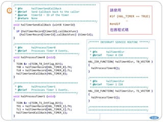 118
/******************************************************
* @fn halTimerSendCallBack
* @brief Send Callback back to the caller
* @param timerId - ID of the timer
* @return None
******************************************************/
void halTimerSendCallBack (uint8 timerId)
{
if (halTimerRecord[timerId].callBackFunc)
(halTimerRecord[timerId].callBackFunc) (timerId);
}
/*******************************************
* @fn halProcessTimer0
* @brief Processes Timer 0 Events.
******************************************/
void halProcessTimer0 (void)
{
TCON &= ~(TCON_T0_IntFlag_Bit);
TH0 = halTimerRecord[HAL_TIMER_0].TH;
TL0 = halTimerRecord[HAL_TIMER_0].TL;
halTimerSendCallBack(HAL_TIMER_0);
}
/******************************************
* @fn halProcessTimer1
* @brief Processes Timer 1 Events.
*****************************************/
void halProcessTimer1 (void)
{
TCON &= ~(TCON_T1_IntFlag_Bit);
TH1 = halTimerRecord[HAL_TIMER_1].TH;
TL1 = halTimerRecord[HAL_TIMER_1].TL;
halTimerSendCallBack(HAL_TIMER_1);
}
/****** INTERRUPT SERVICE ROUTINE ******/
/***************************************
* @fn halTimer0Isr
* @brief Timer 0 ISR
**************************************/
HAL_ISR_FUNCTION( halTimer0Isr, T0_VECTOR )
{
halProcessTimer0();
}
/***************************************
* @fn halTimer1Isr
* @brief Timer 1 ISR
**************************************/
HAL_ISR_FUNCTION( halTimer1Isr, T1_VECTOR )
{
halProcessTimer1();
}
/***************************************
***************************************/
#if (HAL_TIMER == TRUE)
…
#endif
 