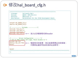 修改hal_board_cfg.h
45
/***************************************************************
Filename: hal_board_cfg.h
Revised: $Date: 2013-10-19 $
Revision: $Revision: $
Description: Declarations for the JC51B Development Board.
***************************************************************/
#ifndef HAL_BOARD_CFG_H
#define HAL_BOARD_CFG_H
/* ------------- Includes ------------*/
#include "hal_mcu.h"
#include "hal_defs.h"
#include "hal_types.h"
#include "hal_lcd.h"
/* -------- Driver Configuration -------- */
/* Set to TRUE enable LCD usage, FALSE disable it */
#ifndef HAL_LCD
#define HAL_LCD TRUE
#endif
#endif
/**********************************************************************************
*/
 
