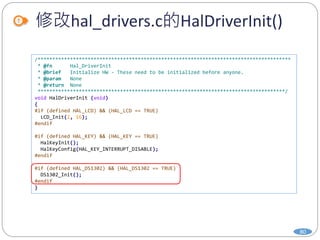 修改hal_drivers.c的HalDriverInit()
80
/**************************************************************************************
* @fn Hal_DriverInit
* @brief Initialize HW - These need to be initialized before anyone.
* @param None
* @return None
************************************************************************************/
void HalDriverInit (void)
{
#if (defined HAL_LCD) && (HAL_LCD == TRUE)
LCD_Init(2, 16);
#endif
#if (defined HAL_KEY) && (HAL_KEY == TRUE)
HalKeyInit();
HalKeyConfig(HAL_KEY_INTERRUPT_DISABLE);
#endif
#if (defined HAL_DS1302) && (HAL_DS1302 == TRUE)
DS1302_Init();
#endif
}
 