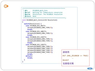 96
/************************************************
* @fn DS18B20_Wait_Conv
* @brief Waiting for temperature conversion
* @param Resolution: The DS18B20 resolution
* @return None
************************************************/
void DS18B20_Wait_Conv(uint8 Resolution)
{
switch(Resolution) {
case DS18B20_RES_9BITS:
delayms(DS18B20_CONV_TIME/8);
break;
case DS18B20_RES_10BITS:
delayms(DS18B20_CONV_TIME/4);
break;
case DS18B20_RES_11BITS:
delayms(DS18B20_CONV_TIME/4);
delayms(DS18B20_CONV_TIME/4);
break;
case DS18B20_RES_12BITS:
delayms(DS18B20_CONV_TIME/4);
delayms(DS18B20_CONV_TIME/4);
delayms(DS18B20_CONV_TIME/4);
delayms(DS18B20_CONV_TIME/4);
break;
default:
break;
}
}
#if (HAL_DS18B20 == TRUE)
…
#endif
 