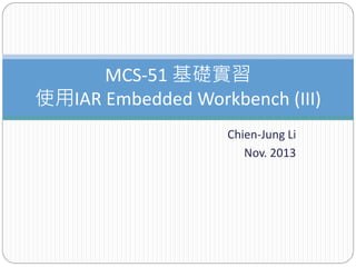 Chien-Jung Li
Nov. 2013
MCS-51 基礎實習
使用IAR Embedded Workbench (III)
 