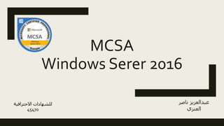 MCSA
Windows Serer 2016
‫ناصر‬ ‫عبدالعزيز‬
‫العنزي‬
‫االحترافي‬ ‫للشهادات‬‫ة‬
45470
 