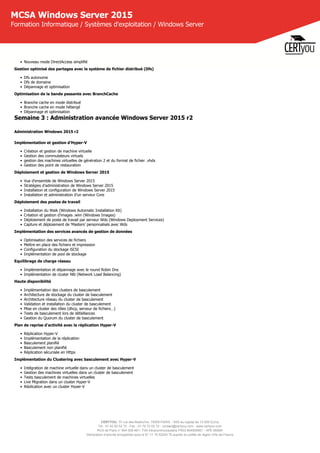 CERTYOU, 37 rue des Mathurins, 75008 PARIS - SAS au capital de 10 000 Euros
Tél : 01 42 93 52 72 - Fax : 01 70 72 02 72 - contact@certyou.com - www.certyou.com
RCS de Paris n° 804 509 461- TVA intracommunautaire FR03 804509461 - APE 8559A
Déclaration d’activité enregistrée sous le N° 11 75 52524 75 auprès du préfet de région d’Ile-de-France
MCSA Windows Server 2015
Formation Informatique / Systèmes d'exploitation / Windows Server
• Nouveau mode DirectAccess simplifié
Gestion optimisé des partages avec le système de fichier distribué (Dfs) 
• Dfs autonome 
• Dfs de domaine 
• Dépannage et optimisation 
Optimisation de la bande passante avec BranchCache 
• Branche cache en mode distribué 
• Branche cache en mode hébergé 
• Dépannage et optimisation
Semaine 3 : Administration avancée Windows Server 2015 r2
Administration Windows 2015 r2
Implémentation et gestion d’Hyper-V
• Création et gestion de machine virtuelle
• Gestion des commutateurs virtuels
• gestion des machines virtuelles de génération 2 et du format de fichier .vhdx
• Gestion des point de restauration
Déploiement et gestion de Windows Server 2015
• Vue d'ensemble de Windows Server 2015
• Stratégies d’administration de Windows Server 2015
• Installation et configuration de Windows Server 2015
• Installation et administration d’un serveur Core
Déploiement des postes de travail
• Installation du Waik (Windows Automatic Installation Kit)
• Création et gestion d’images .wim (Windows Images)
• Déploiement de poste de travail par serveur Wds (Windows Deployment Services)
• Capture et déploiement de ‘Masters’ personnalisés avec Wds
Implémentation des services avancés de gestion de données
• Optimisation des services de fichiers 
• Mettre en place des fichiers et impression
• Configuration du stockage iSCSI 
• Implémentation de pool de stockage
Equilibrage de charge réseau
• Implémentation et dépannage avec le round Robin Dns
• Implémentation de cluster Nlb (Network Load Balancing)
Haute disponibilité
• Implémentation des clusters de basculement
• Architecture de stockage du cluster de basculement
• Architecture réseau du cluster de basculement
• Validation et installation du cluster de basculement
• Mise en cluster des rôles (dhcp, serveur de fichiers…)
• Tests de basculement lors de défaillances
• Gestion du Quorum du cluster de basculement
Plan de reprise d’activité avec la réplication Hyper-V
• Réplication Hyper-V
• Implémentation de la réplication
• Basculement planifié
• Basculement non planifié
• Réplication sécurisée en Https
Implémentation du Clustering avec basculement avec Hyper-V
• Intégration de machine virtuelle dans un cluster de basculement
• Gestion des machines virtuelles dans un cluster de basculement
• Tests basculement de machines virtuelles
• Live Migration dans un cluster Hyper-V
• Réplication avec un cluster Hyper-V
 