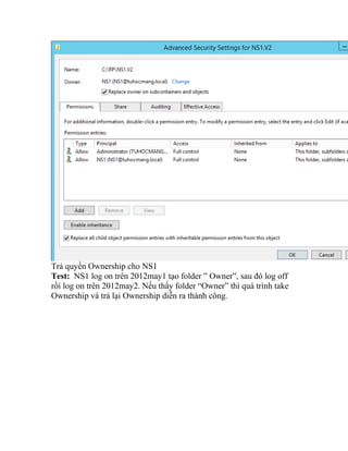 Trả quyền Ownership cho NS1
Test: NS1 log on trên 2012may1 tạo folder ” Owner”, sau đó log off
rồi log on trên 2012may2. Nếu thấy folder “Owner” thì quá trình take
Ownership và trả lại Ownership diễn ra thành công.
 