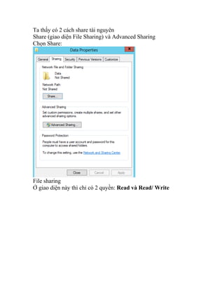 Ta thấy có 2 cách share tài nguyên
Share (giao diện File Sharing) và Advanced Sharing
Chọn Share:
File sharing
Ở giao diện này thì chỉ có 2 quyền: Read và Read/ Write
 