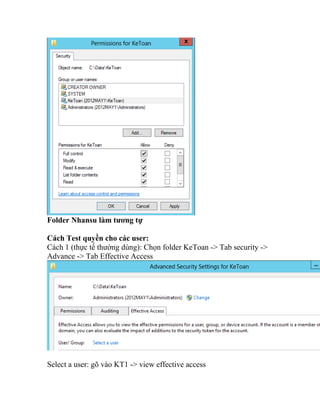 Folder Nhansu làm tương tự
Cách Test quyền cho các user:
Cách 1 (thực tế thường dùng): Chọn folder KeToan -> Tab security ->
Advance -> Tab Effective Access
Select a user: gõ vào KT1 -> view effective access
 