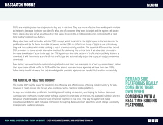 M&CSAATCHI MOBILE                                                                                                                             MENU




          DSP’s are enabling advertisers/agencies to buy ads in real time. They are more effective than working with multiple
          ad networks because the buyer can identify what kind of consumer they want to target and the system will locate
          them, place a bid and serve an ad based on that value. It can do this in milliseconds when combined with a ‘real
          time bidding’ solution (see below).
          Many advertisers will be familiar with the DSP concept, which took hold in the digital space in the last decade. Its
          proliferation will be far faster in mobile. However, mobile DSPs do differ from those of digital in one critical way;
          they lack the cookies which make tracking a user’s previous activity possible. This essential difference has forced
          DSP providers to come up with alternative methods for delivering this critical data. If an advertiser chooses to
          increase downloads of a particular app, the DSP system can learn the pattern of traffic that most likely leads to a
          download. It will then create a profile of that traffic type and automatically adjust the buying strategy to maximise
          downloads.
          Even better, because this information is being refined in real time, bids are made on a ‘per impression basis’, rather
          than a purchase of bulk traffic. In 2013 and further ahead, more and more agencies will have their own DSPs.
          Advertisers should be aware that only knowledgeable specialist agencies can handle this transition successfully.



          The arrival of ‘real time bidding’                                                                                       Demand Side
          The mobile DSP has the power to transform the efficiency and effectiveness of buying mobile inventory for ads.           Platforms really
          However, it really comes into its own when combined with a real time bidding platform.                                   come into their
          As apps and mobile sites proliferate, the old system of bidding on inventory and hoping for the best becomes             own when
          outmoded and inefficient. It is far better to have a system in which data on the bids, the available inventory and the
          behaviour of addressable consumers are crunched together, in real time. This way the system will make
                                                                                                                                   combined with a
          instantaneous bids for each individual impression through big data and smart algorithms which change constantly          Real Time Bidding
          in response to audience changes.                                                                                         Platform.

Inside Mobile Advertising Top 5 trends and insights 2. Key Developments in mobile and advertising technology                                     7
 