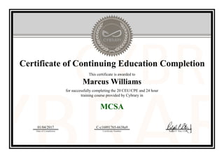 Certificate of Continuing Education Completion
This certificate is awarded to
Marcus Williams
for successfully completing the 20 CEU/CPE and 24 hour
training course provided by Cybrary in
MCSA
01/04/2017
Date of Completion
C-c16891765-6638a9
Certificate Number Ralph P. Sita, CEO
Official Cybrary Certificate - C-c16891765-6638a9
 