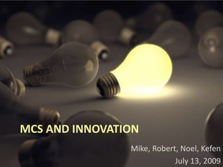 MCS And Innovation Mike, Robert, Noel, Kefen July 13, 2009 