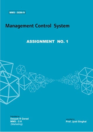 MMS : SEM-IV

Management Control System
ASSIGNMENT NO. 1

Submitted by :

Deepak R Gorad
MMS : C-9
(Marketing)

submitted to:

Prof. Jyoti Singhal

 