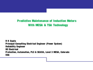 Predictive Maintenance of Induction Motors
With MCSA & TSA Technology
R K Gupta
Principal Consulting Electrical Engineer (Power System)
Reliability Engineer
BE Electrical
Protection, Automation, PLC & SCADA, Level 3 MCSA, Colorado
USA
 