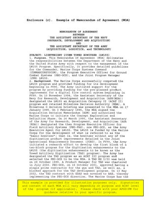 149
Enclosure (r). Example of Memorandum of Agreement (MOA)
This example is provided for illustration purposes only. Signatories
and content of each MOA will vary depending on purpose and ACAT level
of the program (if applicable). Please check with your APGD-PM for
guidance relative to your specific program.
 