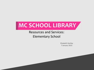 MC SCHOOL LIBRARY
Elizabeth Gartley
7 January 2015
Resources and Services:
Elementary School
 