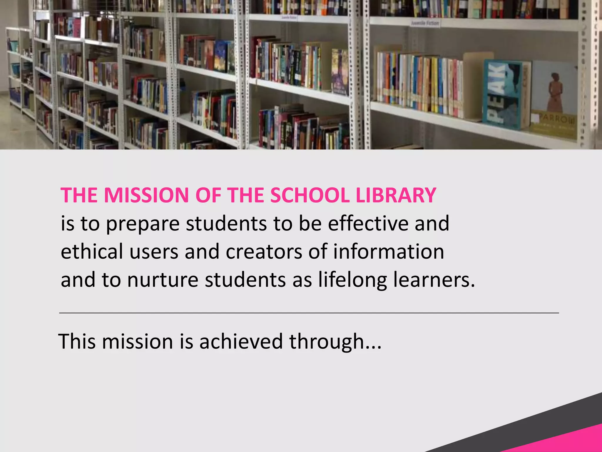 THE MISSION OF THE SCHOOL LIBRARY
is to prepare students to be effective and
ethical users and creators of information
and to nurture students as lifelong learners.
This mission is achieved through...
 