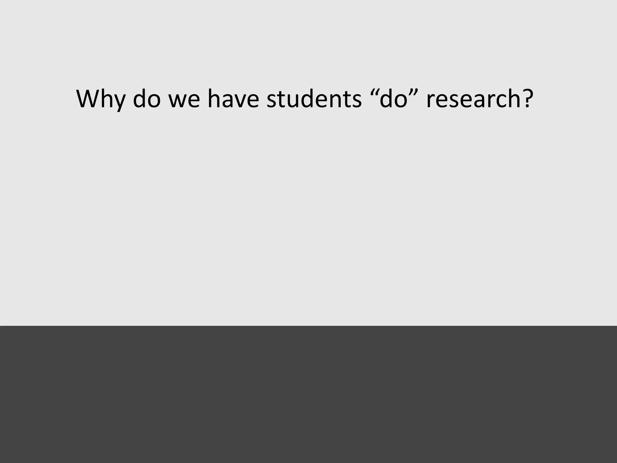 Why do we have students “do” research?
 