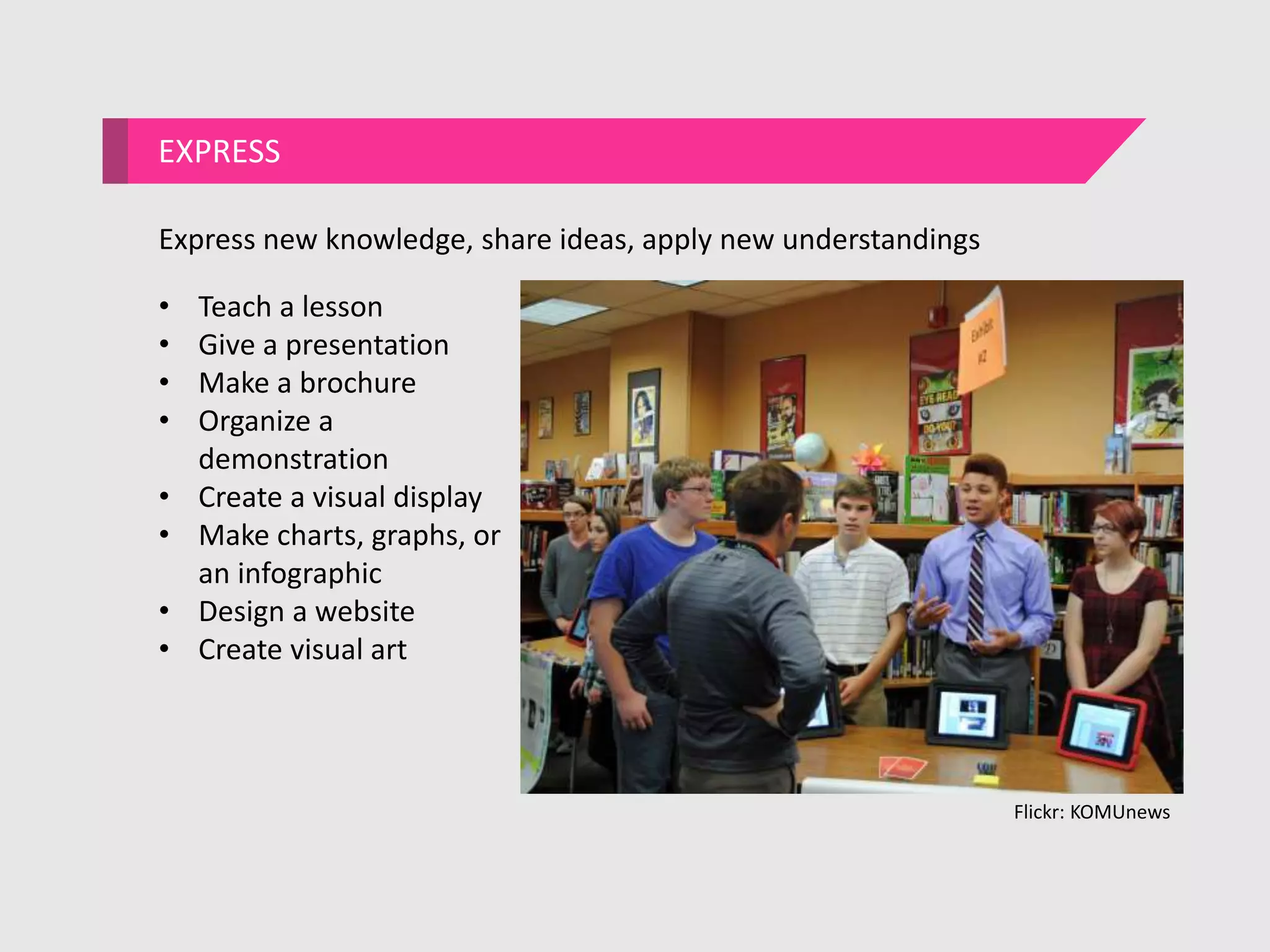 EXPRESS
• Teach a lesson
• Give a presentation
• Make a brochure
• Organize a
demonstration
• Create a visual display
• Make charts, graphs, or
an infographic
• Design a website
• Create visual art
Express new knowledge, share ideas, apply new understandings
Flickr: KOMUnews
 