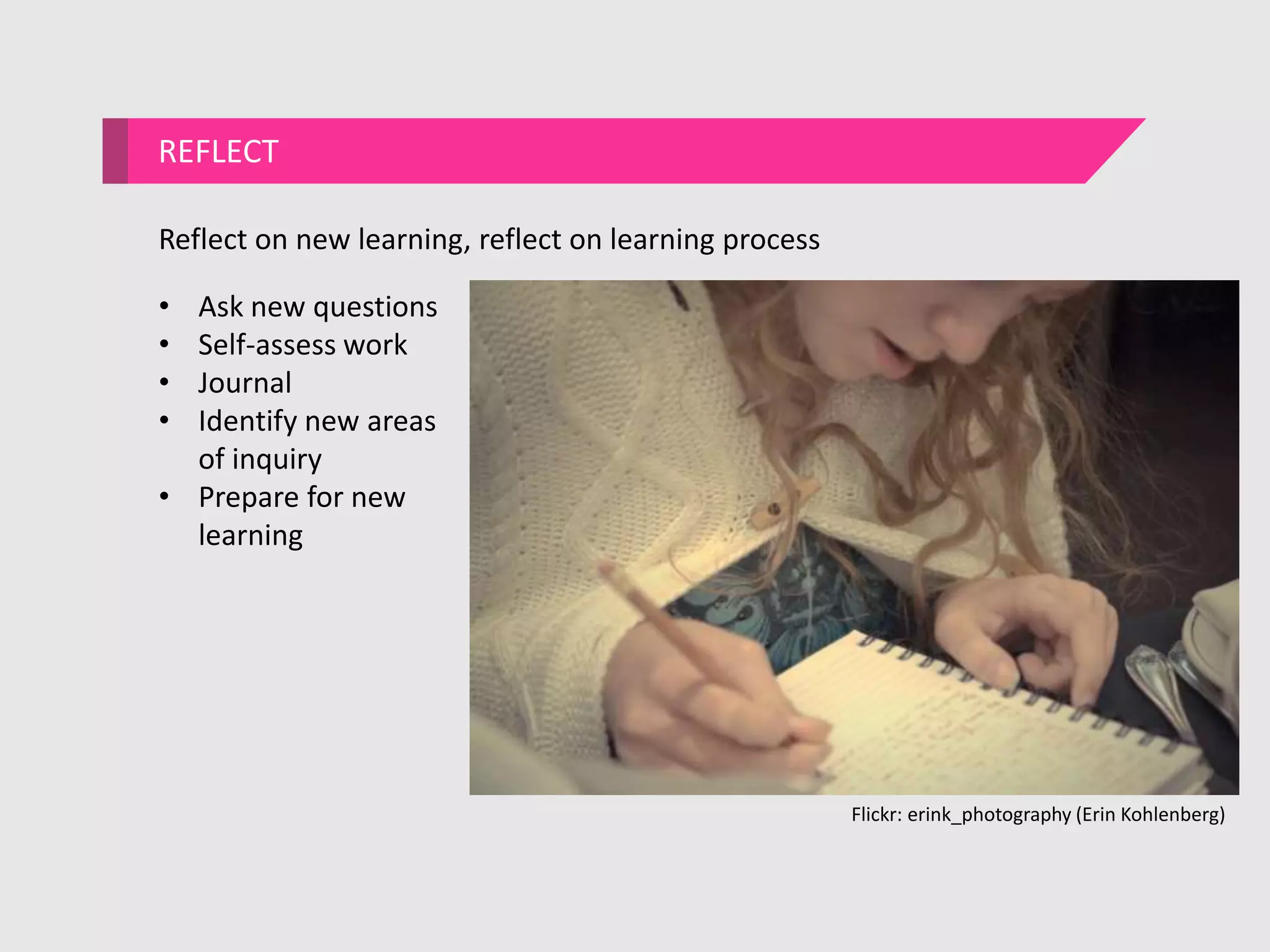 REFLECT
Reflect on new learning, reflect on learning process
• Ask new questions
• Self-assess work
• Journal
• Identify new areas
of inquiry
• Prepare for new
learning
Flickr: erink_photography (Erin Kohlenberg)
 
