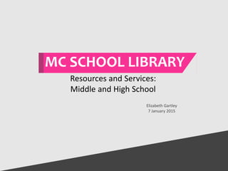 MC SCHOOL LIBRARY
Elizabeth Gartley
7 January 2015
Resources and Services:
Middle and High School
 