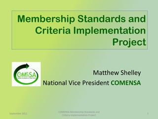 Membership Standards and Criteria Implementation Project Matthew Shelley National Vice President COMENSA September 2011 1 COMENSA Membership Standards and Criteria Implementation Project 