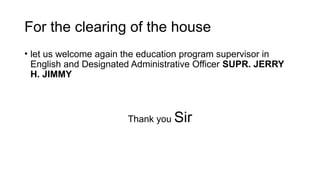 For the clearing of the house
• let us welcome again the education program supervisor in
English and Designated Administrative Officer SUPR. JERRY
H. JIMMY
Thank you Sir
 
