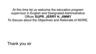 At this time let us welcome the education program
supervisor in English and Designated Administrative
Officer SUPR. JERRY H. JIMMY
To discuss about the Objectives and Rationale of MORE,
Thank you sir
 