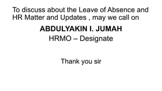 To discuss about the Leave of Absence and
HR Matter and Updates , may we call on
ABDULYAKIN I. JUMAH
HRMO – Designate
Thank you sir
 