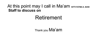 Retirement
Thank you Ma’am
At this point may I call in Ma’am SITTI FATMA A. BANI
Staff to discuss on
 