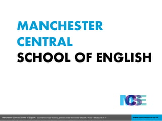 MANCHESTER 
CENTRAL 
SCHOOL OF ENGLISH 
Manchester Central School of English Second Floor Royal Buildings, 2 Mosley Street Manchester M2 3AN / Phone + 44 161 236 75 75 www.manchestercse.co.uk 
 