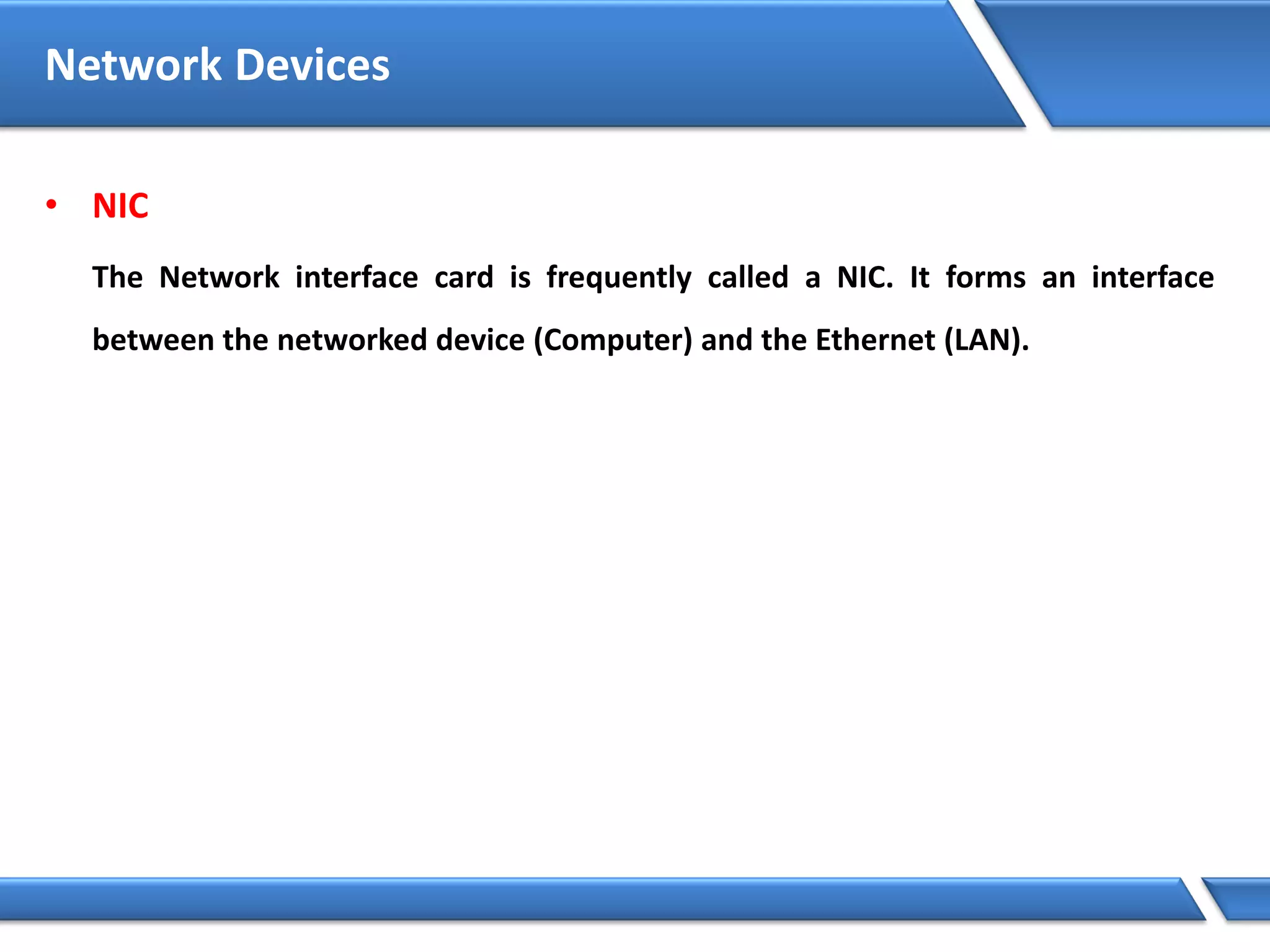 Network Devices
• NIC
The Network interface card is frequently called a NIC. It forms an interface
between the networked device (Computer) and the Ethernet (LAN).
 