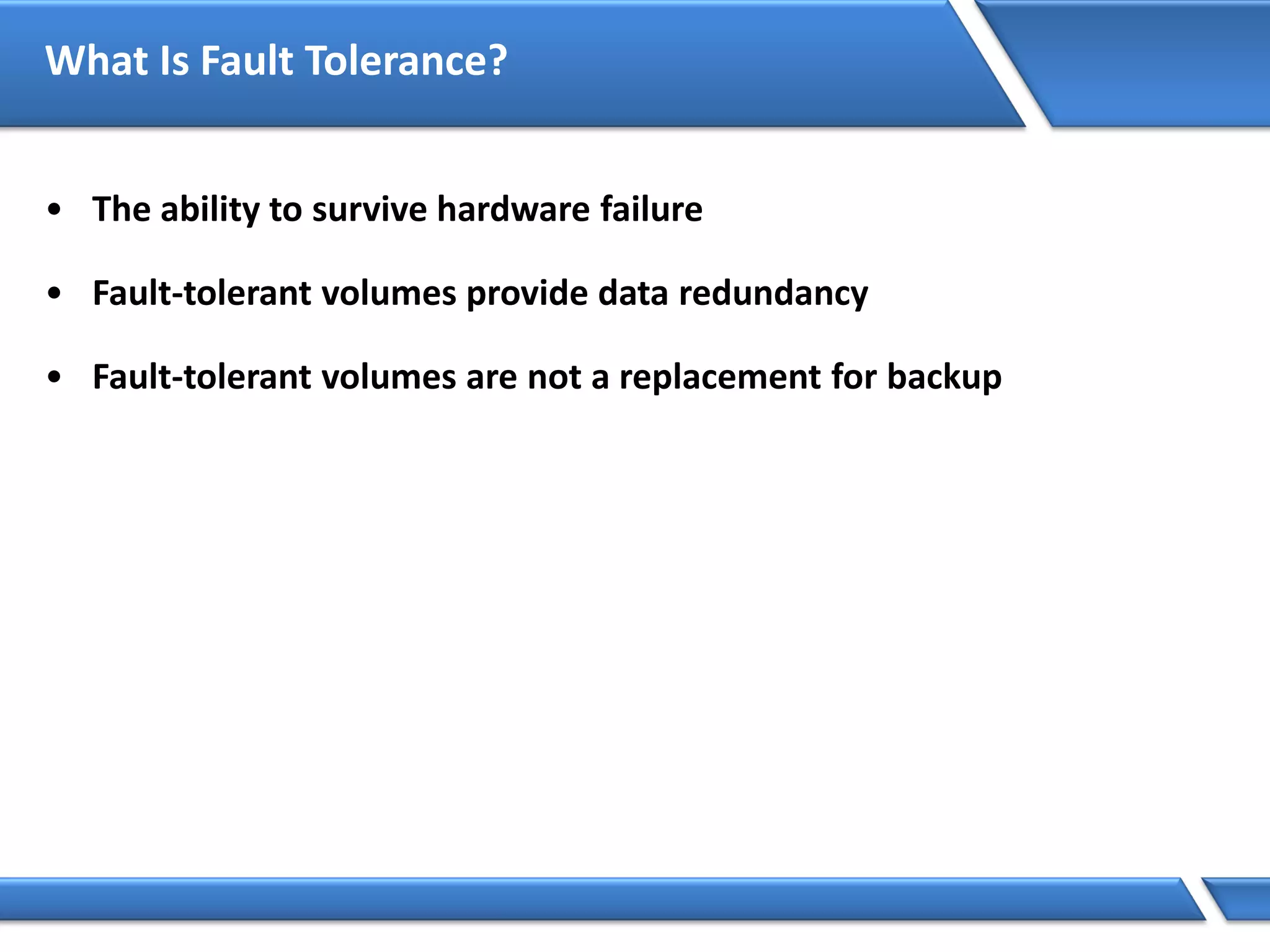 What Is Fault Tolerance?
• The ability to survive hardware failure
• Fault-tolerant volumes provide data redundancy
• Fault-tolerant volumes are not a replacement for backup
 
