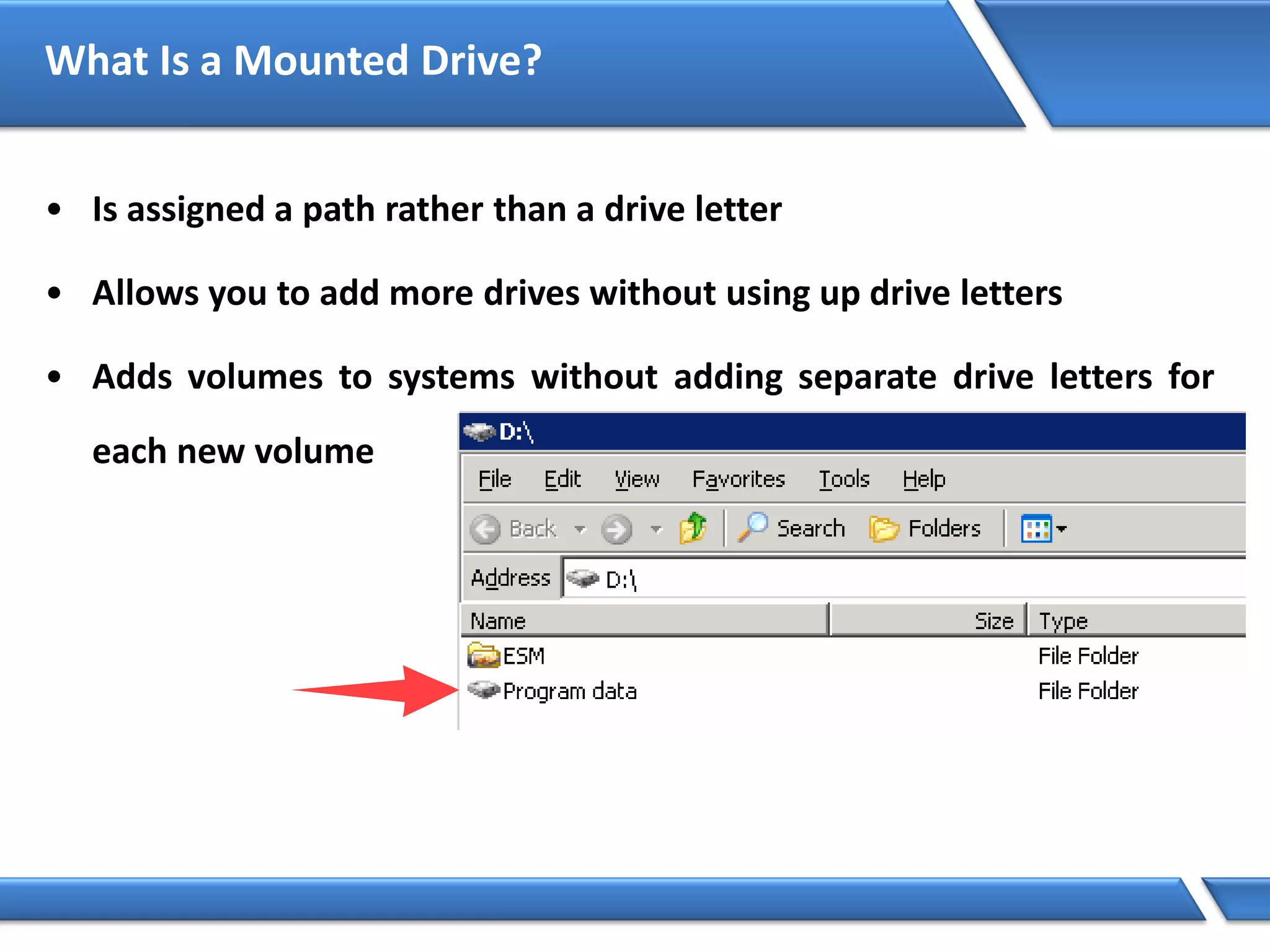 What Is a Mounted Drive?
• Is assigned a path rather than a drive letter
• Allows you to add more drives without using up drive letters
• Adds volumes to systems without adding separate drive letters for
each new volume
 