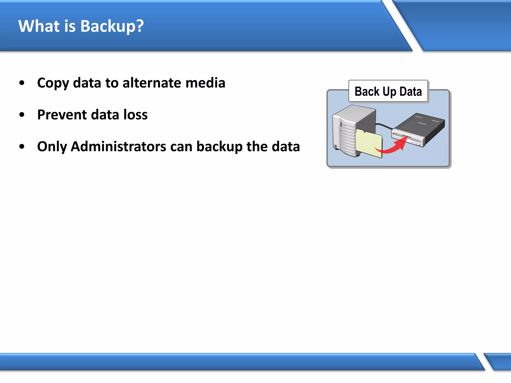 What is Backup?
• Copy data to alternate media
• Prevent data loss
• Only Administrators can backup the data
Back Up Data
 