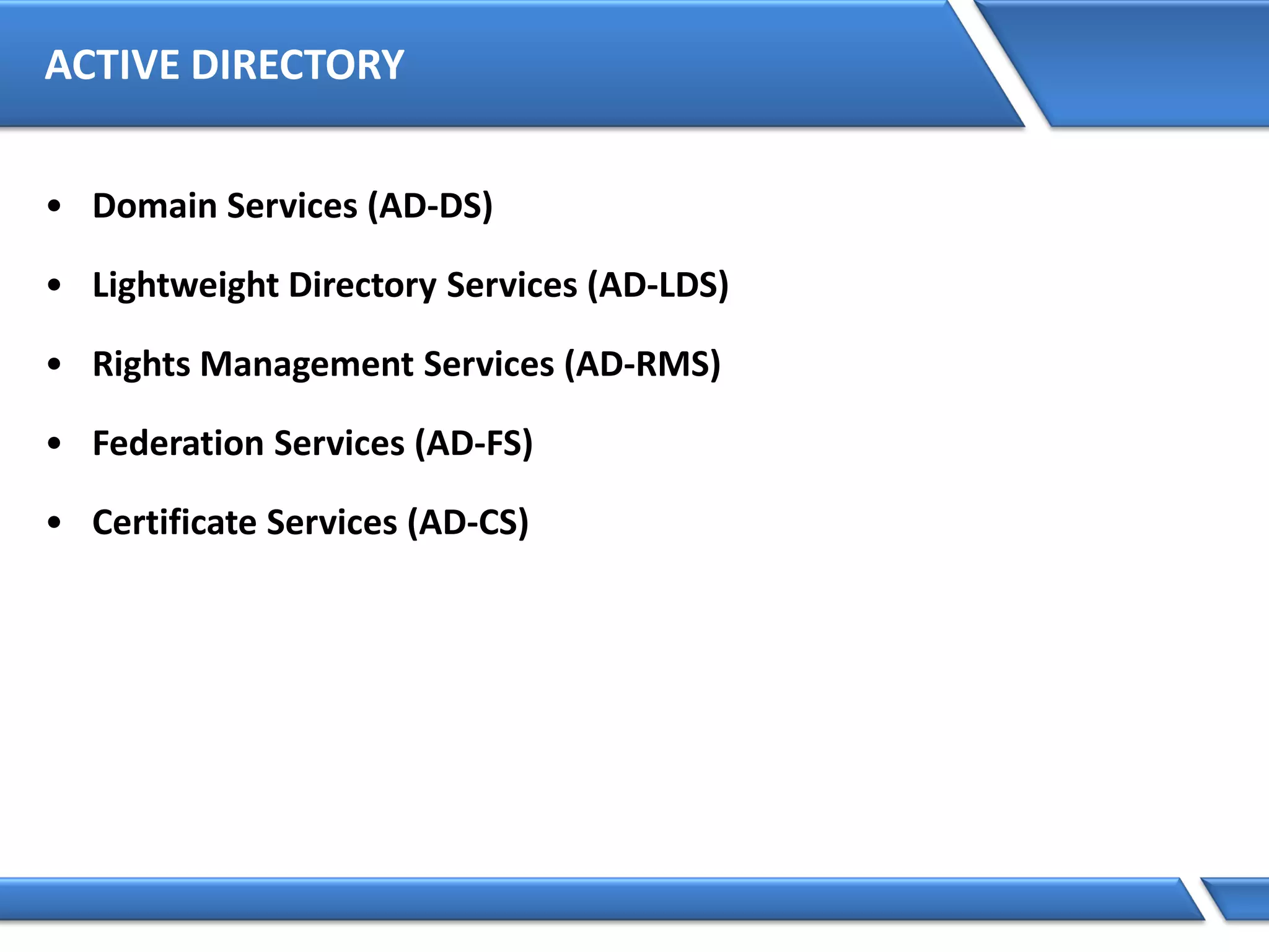 ACTIVE DIRECTORY
• Domain Services (AD-DS)
• Lightweight Directory Services (AD-LDS)
• Rights Management Services (AD-RMS)
• Federation Services (AD-FS)
• Certificate Services (AD-CS)
 
