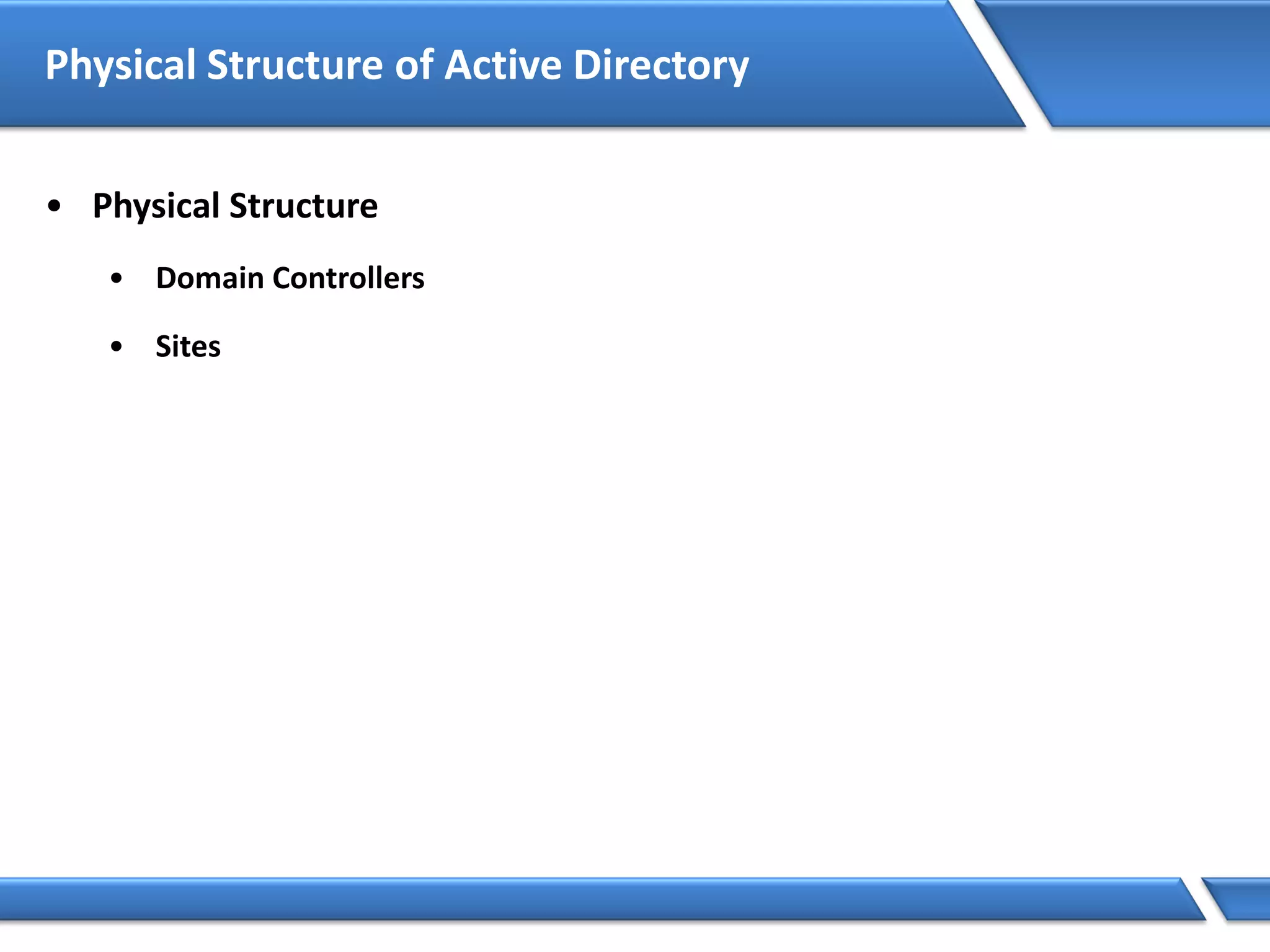 Physical Structure of Active Directory
• Physical Structure
• Domain Controllers
• Sites
 